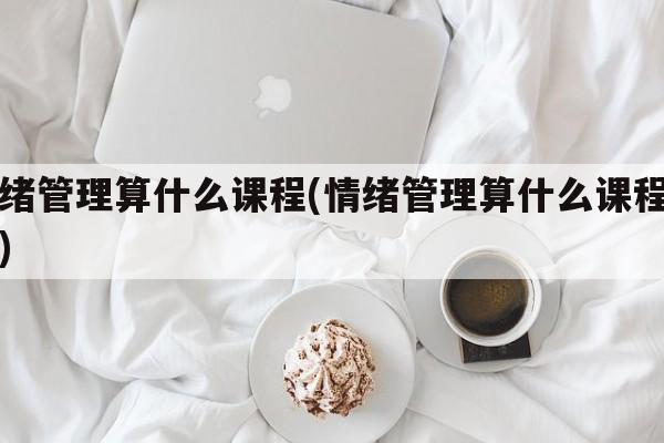 情绪管理算什么课程(情绪管理算什么课程内容)